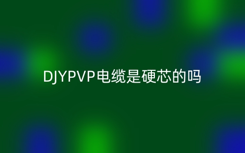DJYPVP电缆是硬芯的吗？为什么？(图1)