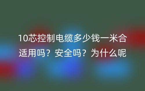 10芯控制电缆多少钱一米合适用吗？安全吗？为什么呢？(图1)