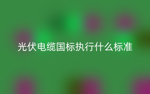 光伏电缆国标执行什么标准？(图1)