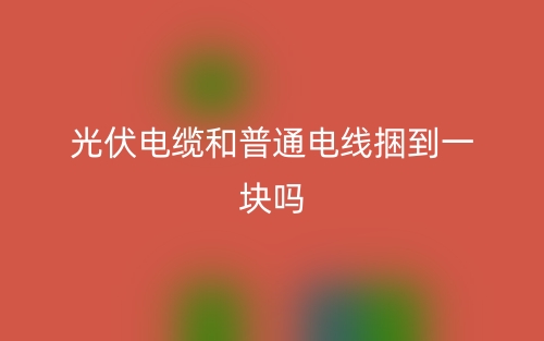 光伏电缆和普通电线捆到一块吗？(图1)