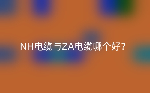 NH电缆与ZA电缆哪个好？(图1)