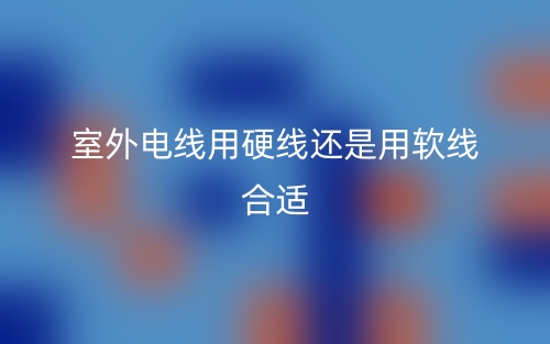 室外电线用硬线还是用软线合适(图1)