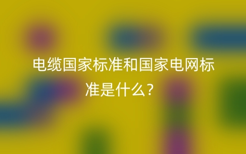 电缆国家标准和国家电网标准是什么？(图1)