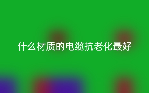 什么材质的电缆抗老化最好？(图1)