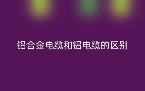 铝合金电缆和铝电缆的区别是什么？(图1)