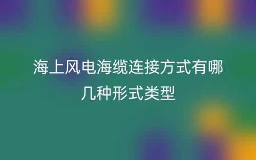 海上风电海缆连接方式有哪几种形式类型？(图1)