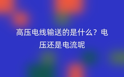 高压电线输送的是什么？电压还是电流呢(图1)