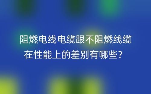 阻燃电线电缆跟不阻燃线缆在性能上的差别有哪些？(图1)